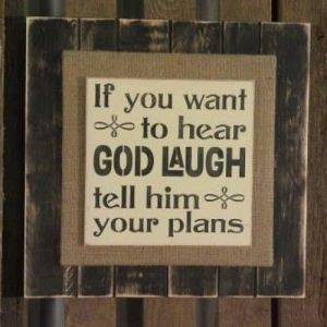 If you want to hear God laugh, tell Him your plans.